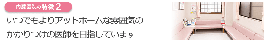 いつでもよりアットホームな雰囲気のかかりつけの医師を目指しています